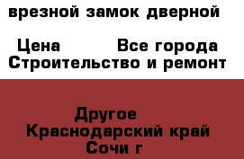 врезной замок дверной › Цена ­ 500 - Все города Строительство и ремонт » Другое   . Краснодарский край,Сочи г.